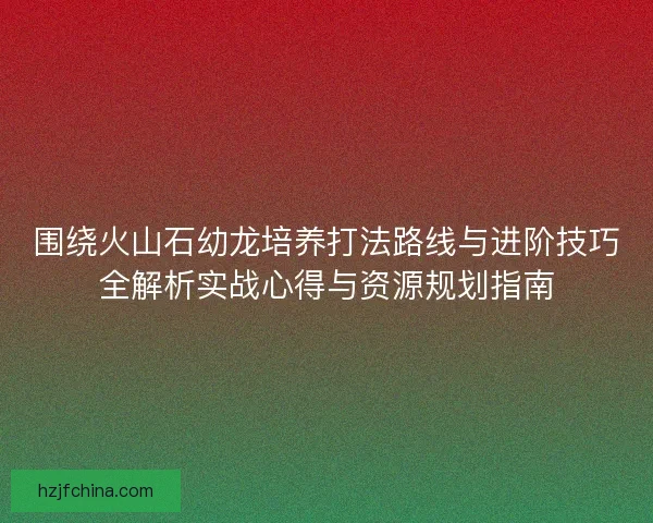 围绕火山石幼龙培养打法路线与进阶技巧全解析实战心得与资源规划指南