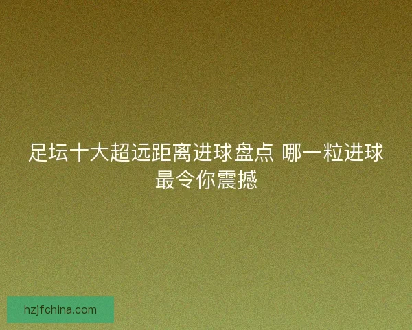 足坛十大超远距离进球盘点 哪一粒进球最令你震撼