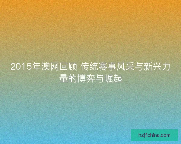 2015年澳网回顾 传统赛事风采与新兴力量的博弈与崛起