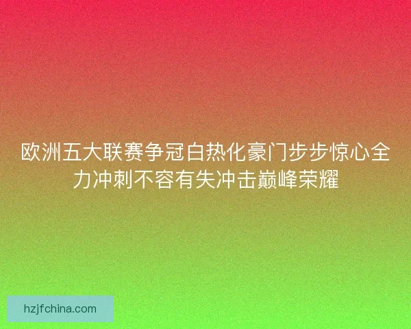 欧洲五大联赛争冠白热化豪门步步惊心全力冲刺不容有失冲击巅峰荣耀