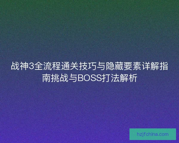 战神3全流程通关技巧与隐藏要素详解指南挑战与BOSS打法解析