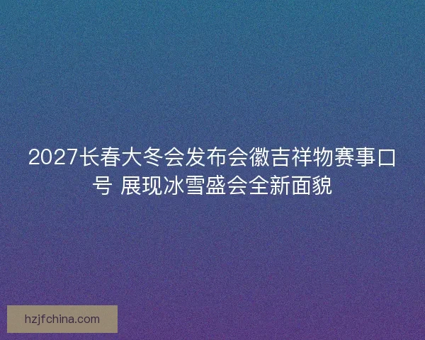 2027长春大冬会发布会徽吉祥物赛事口号 展现冰雪盛会全新面貌