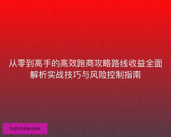 从零到高手的高效跑商攻略路线收益全面解析实战技巧与风险控制指南
