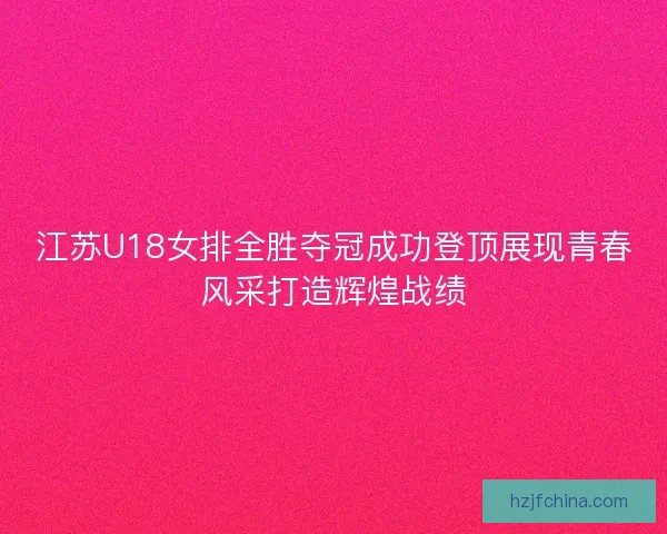 江苏U18女排全胜夺冠成功登顶展现青春风采打造辉煌战绩