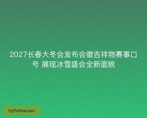 2027长春大冬会发布会徽吉祥物赛事口号 展现冰雪盛会全新面貌