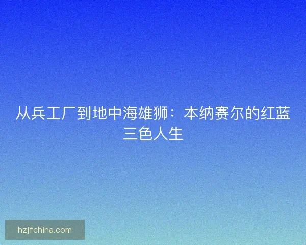 从兵工厂到地中海雄狮：本纳赛尔的红蓝三色人生