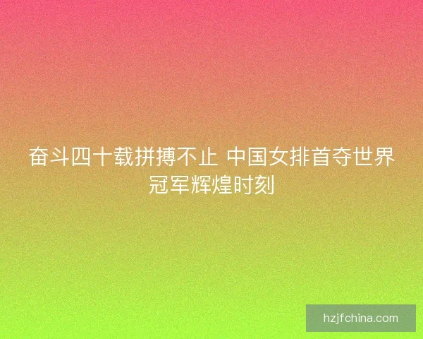 奋斗四十载拼搏不止 中国女排首夺世界冠军辉煌时刻