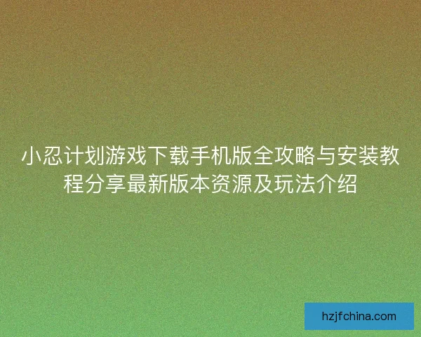 小忍计划游戏下载手机版全攻略与安装教程分享最新版本资源及玩法介绍
