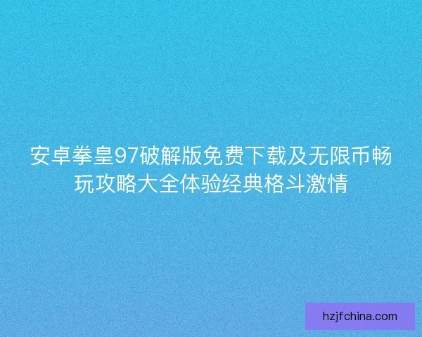 安卓拳皇97破解版免费下载及无限币畅玩攻略大全体验经典格斗激情